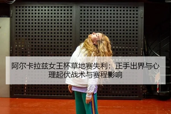 阿尔卡拉兹女王杯草地赛失利：正手出界与心理起伏战术与赛程影响