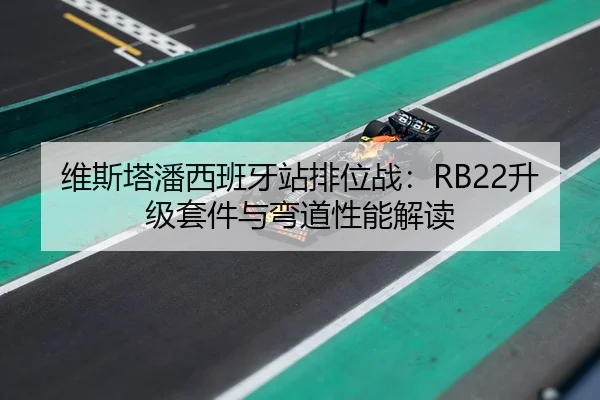 维斯塔潘西班牙站排位战：RB22升级套件与弯道性能解读