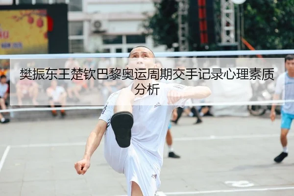 樊振东王楚钦巴黎奥运周期交手记录心理素质分析