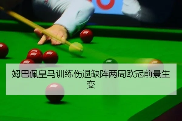 姆巴佩皇马训练伤退缺阵两周欧冠前景生变