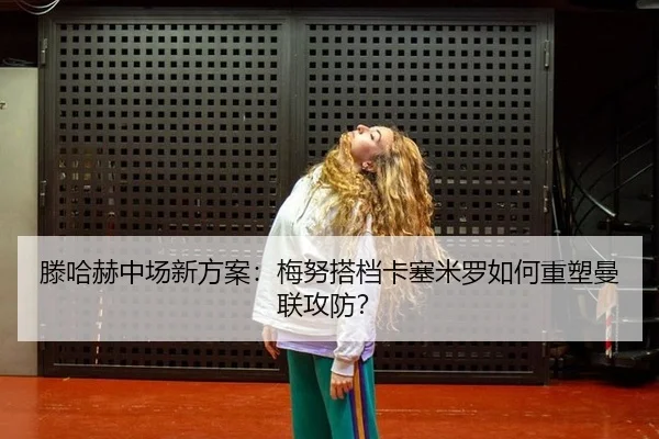 滕哈赫中场新方案：梅努搭档卡塞米罗如何重塑曼联攻防？