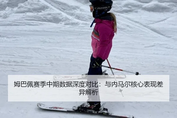 姆巴佩赛季中期数据深度对比：与内马尔核心表现差异解析