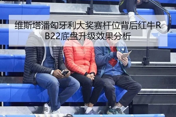 维斯塔潘匈牙利大奖赛杆位背后红牛RB22底盘升级效果分析