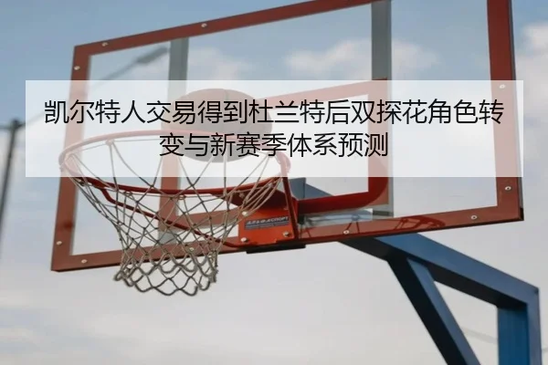 凯尔特人交易得到杜兰特后双探花角色转变与新赛季体系预测